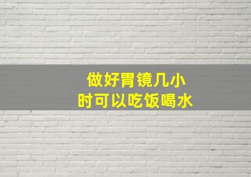 做好胃镜几小时可以吃饭喝水