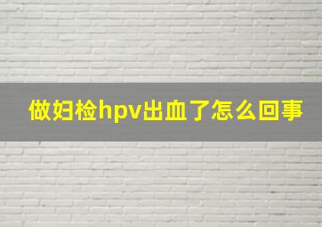 做妇检hpv出血了怎么回事