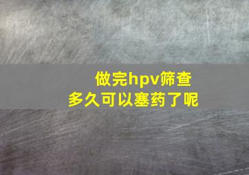 做完hpv筛查多久可以塞药了呢