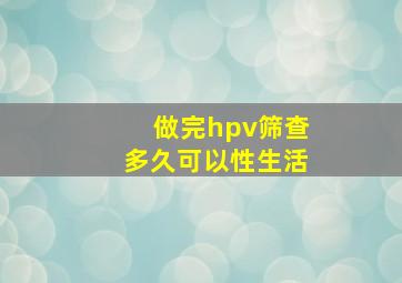 做完hpv筛查多久可以性生活