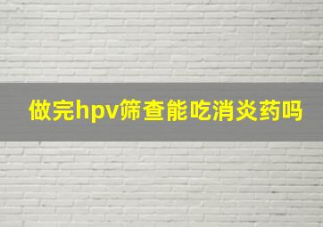 做完hpv筛查能吃消炎药吗