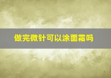 做完微针可以涂面霜吗