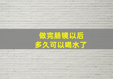 做完肠镜以后多久可以喝水了