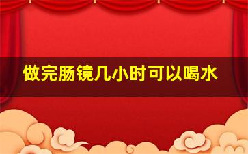 做完肠镜几小时可以喝水