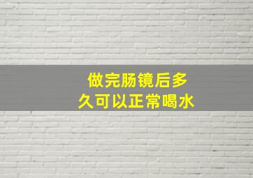 做完肠镜后多久可以正常喝水