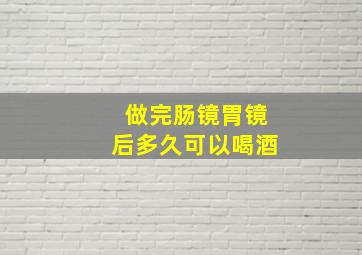 做完肠镜胃镜后多久可以喝酒