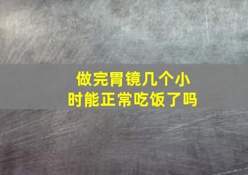 做完胃镜几个小时能正常吃饭了吗