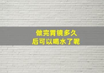 做完胃镜多久后可以喝水了呢