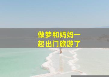 做梦和妈妈一起出门旅游了