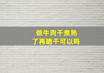 做牛肉干煮熟了再晒干可以吗