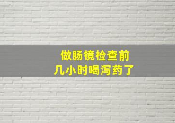 做肠镜检查前几小时喝泻药了