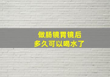 做肠镜胃镜后多久可以喝水了