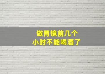 做胃镜前几个小时不能喝酒了