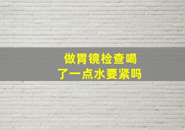 做胃镜检查喝了一点水要紧吗