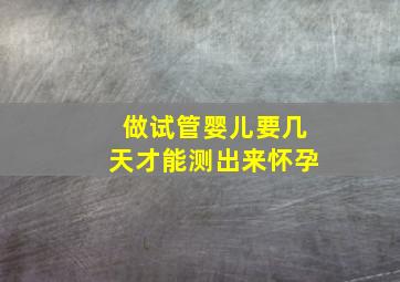 做试管婴儿要几天才能测出来怀孕