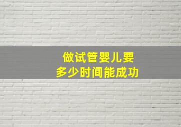 做试管婴儿要多少时间能成功