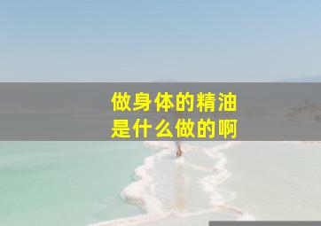 做身体的精油是什么做的啊