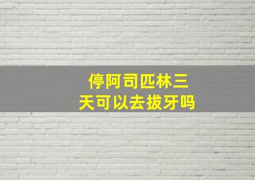 停阿司匹林三天可以去拔牙吗