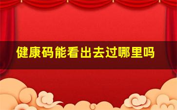 健康码能看出去过哪里吗