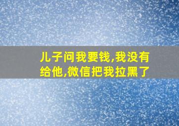 儿子问我要钱,我没有给他,微信把我拉黑了