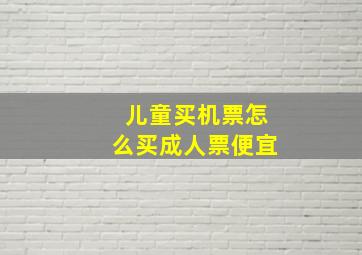 儿童买机票怎么买成人票便宜