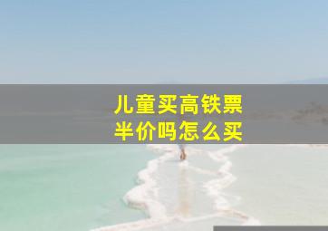 儿童买高铁票半价吗怎么买