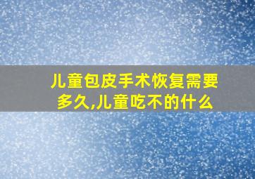 儿童包皮手术恢复需要多久,儿童吃不的什么