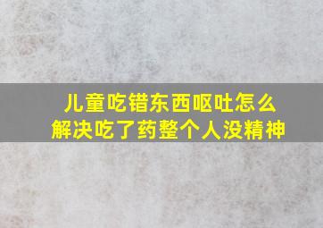 儿童吃错东西呕吐怎么解决吃了药整个人没精神