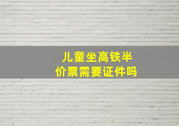 儿童坐高铁半价票需要证件吗