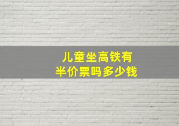 儿童坐高铁有半价票吗多少钱