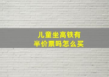 儿童坐高铁有半价票吗怎么买