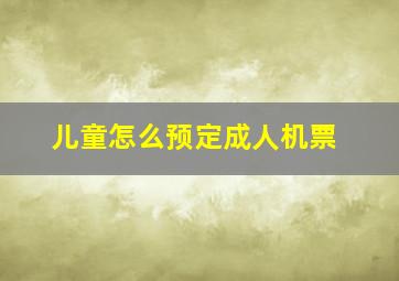 儿童怎么预定成人机票