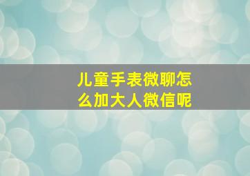 儿童手表微聊怎么加大人微信呢