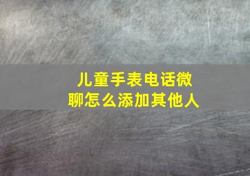 儿童手表电话微聊怎么添加其他人