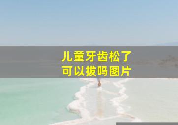 儿童牙齿松了可以拔吗图片