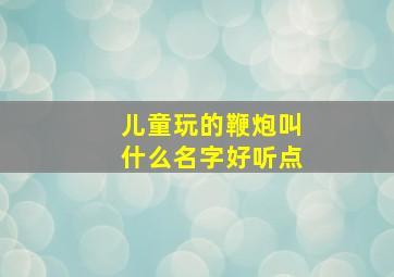 儿童玩的鞭炮叫什么名字好听点