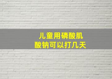 儿童用磷酸肌酸钠可以打几天