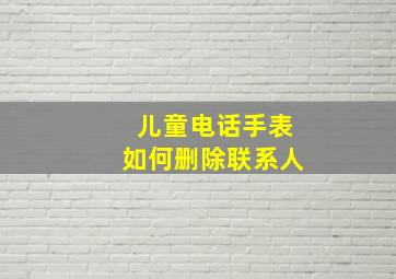 儿童电话手表如何删除联系人