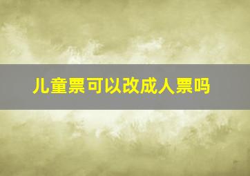 儿童票可以改成人票吗