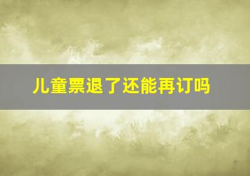 儿童票退了还能再订吗