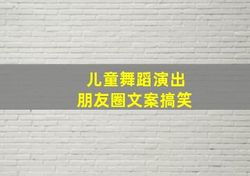 儿童舞蹈演出朋友圈文案搞笑