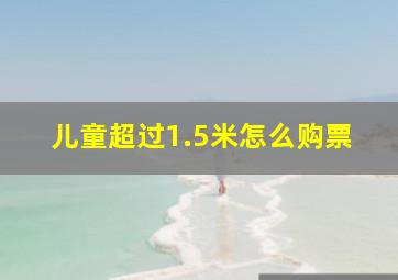 儿童超过1.5米怎么购票