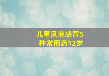 儿童风寒感冒5种常用药12岁