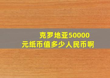 克罗地亚50000元纸币值多少人民币啊