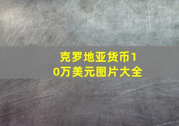 克罗地亚货币10万美元图片大全