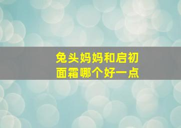 兔头妈妈和启初面霜哪个好一点