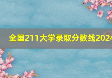 全国211大学录取分数线2024