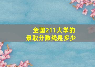 全国211大学的录取分数线是多少