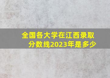 全国各大学在江西录取分数线2023年是多少