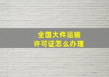 全国大件运输许可证怎么办理